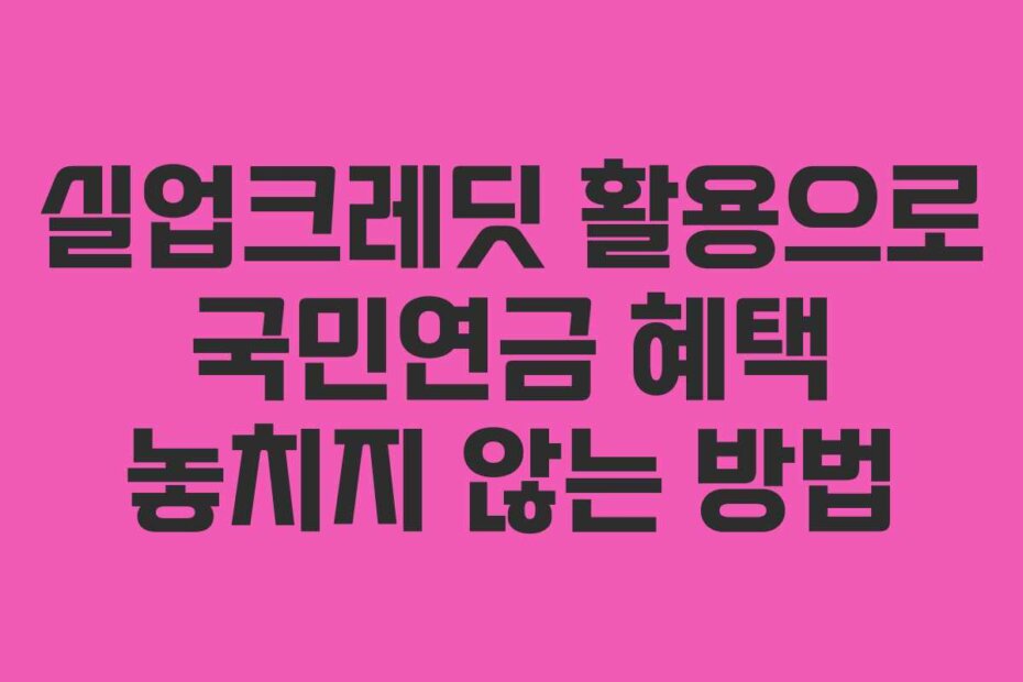 실업크레딧 활용으로 국민연금 혜택 놓치지 않는 방법