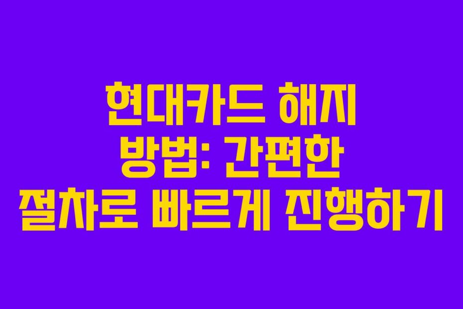 현대카드 해지 방법: 간편한 절차로 빠르게 진행하기
