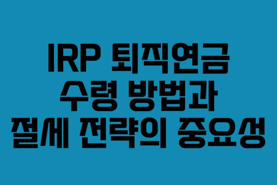 IRP 퇴직연금 수령 방법과 절세 전략의 중요성