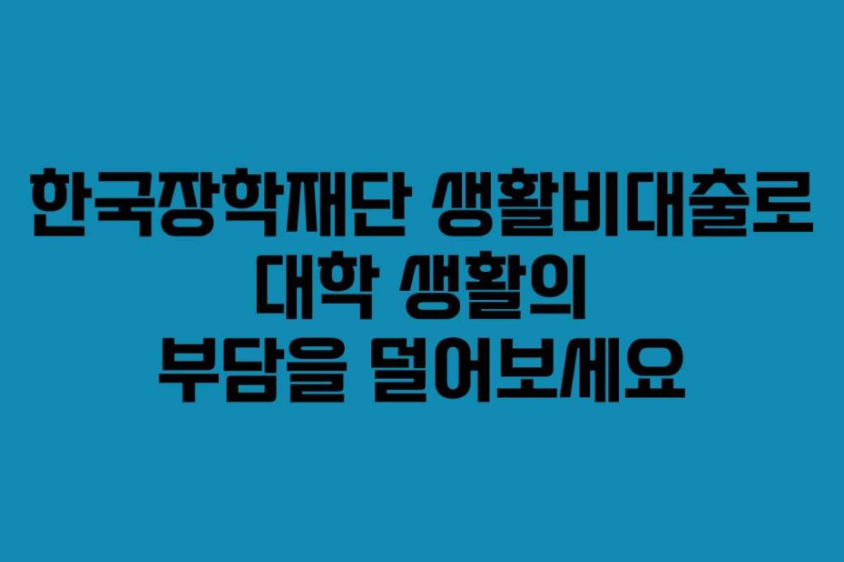 한국장학재단 생활비대출로 대학 생활의 부담을 덜어보세요