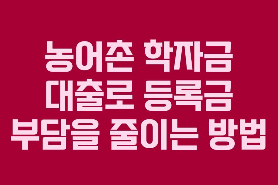 농어촌 학자금 대출로 등록금 부담을 줄이는 방법