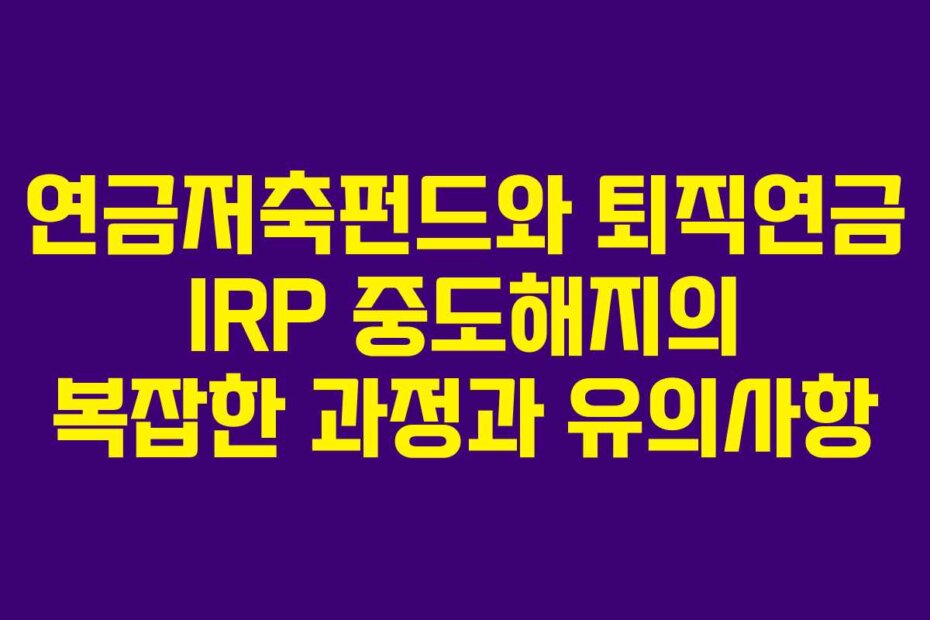 연금저축펀드와 퇴직연금 IRP 중도해지의 복잡한 과정과 유의사항