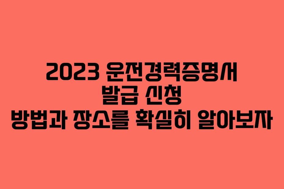 2023 운전경력증명서 발급 신청 방법과 장소를 확실히 알아보자