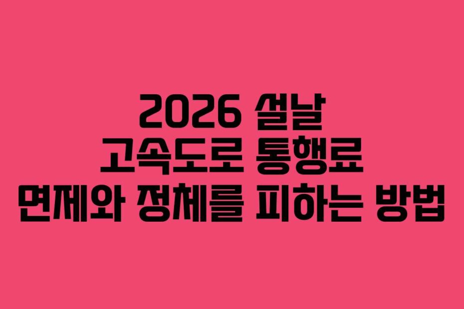 2026 설날 고속도로 통행료 면제와 정체를 피하는 방법