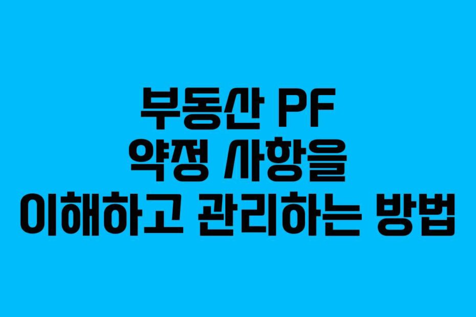 부동산 PF 약정 사항을 이해하고 관리하는 방법