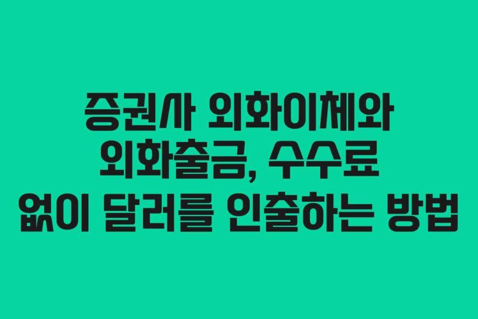 증권사 외화이체와 외화출금, 수수료 없이 달러를 인출하는 방법