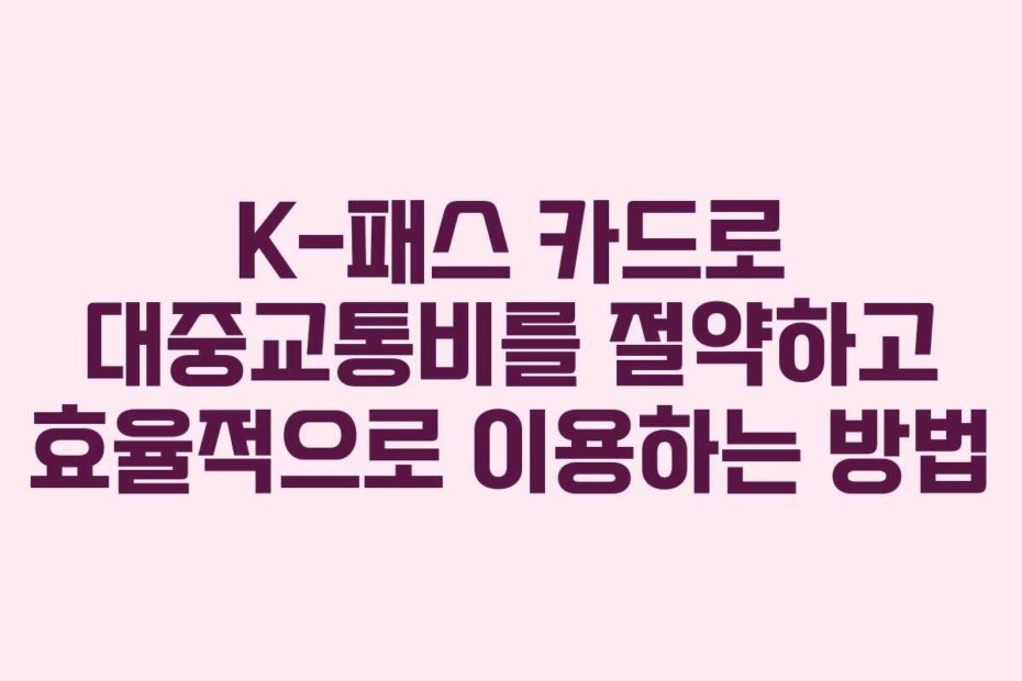 K-패스 카드로 대중교통비를 절약하고 효율적으로 이용하는 방법