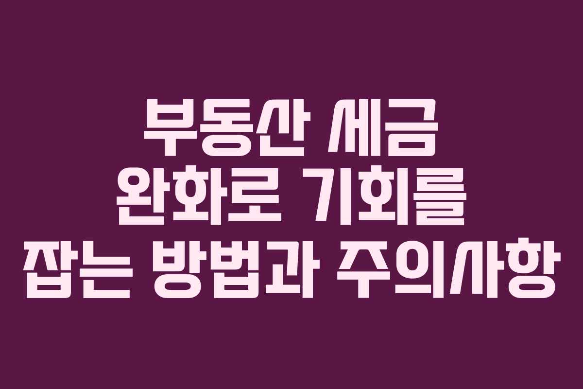 부동산 세금 완화로 기회를 잡는 방법과 주의사항
