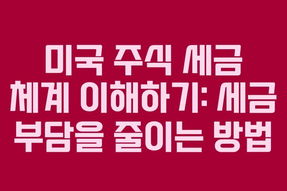 미국 주식 세금 체계 이해하기: 세금 부담을 줄이는 방법
