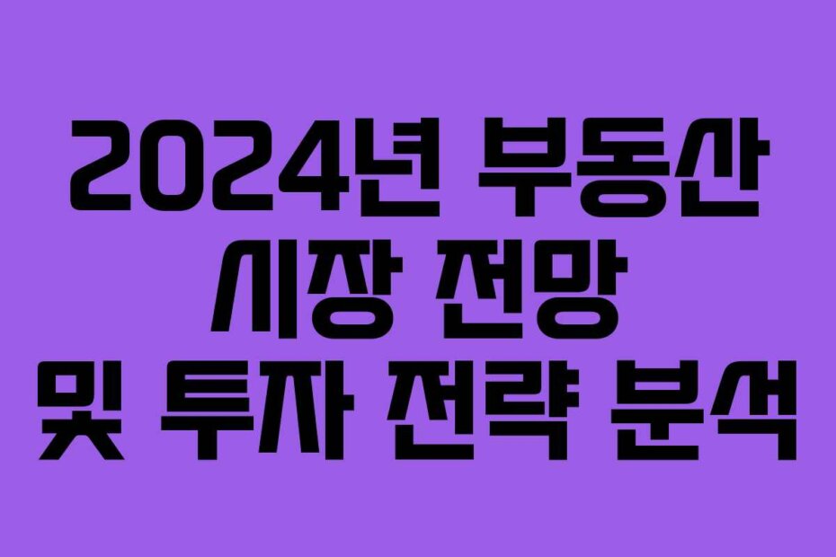 2024년 부동산 시장 전망 및 투자 전략 분석