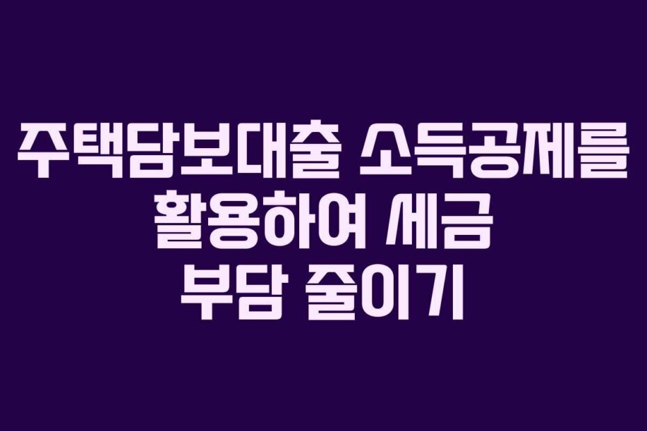 주택담보대출 소득공제를 활용하여 세금 부담 줄이기
