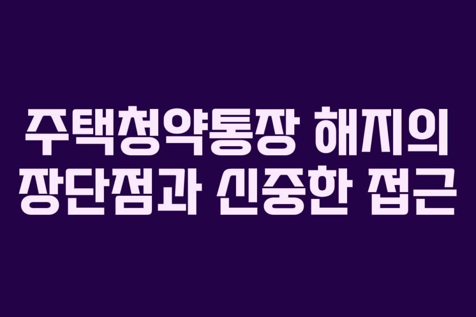 주택청약통장 해지의 장단점과 신중한 접근