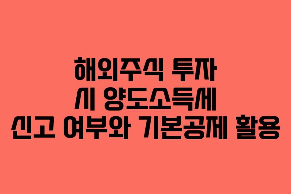 해외주식 투자 시 양도소득세 신고 여부와 기본공제 활용