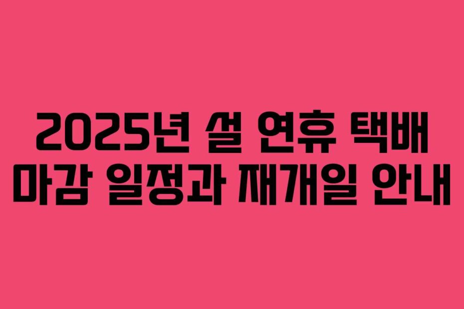 2025년 설 연휴 택배 마감 일정과 재개일 안내