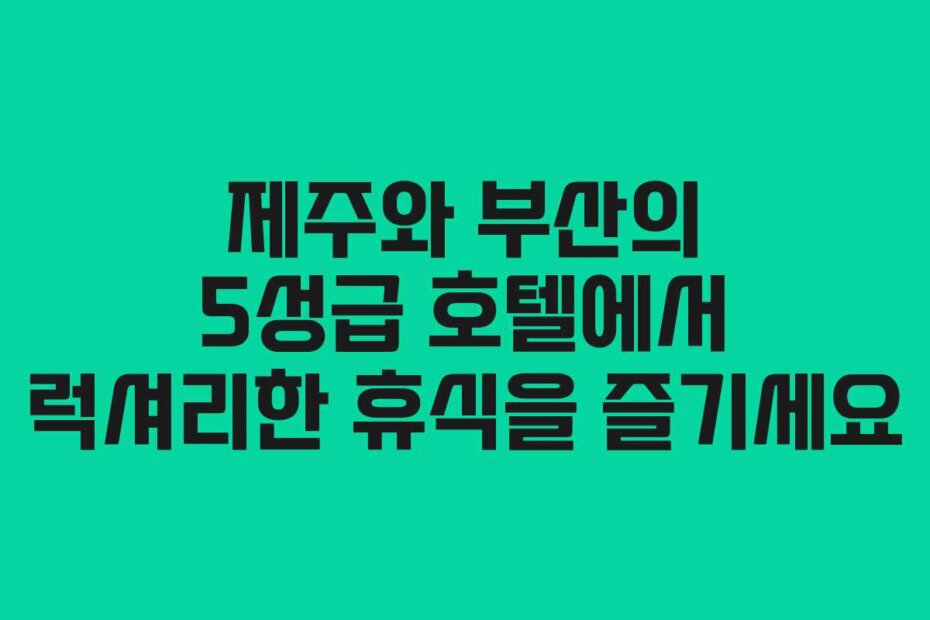 제주와 부산의 5성급 호텔에서 럭셔리한 휴식을 즐기세요