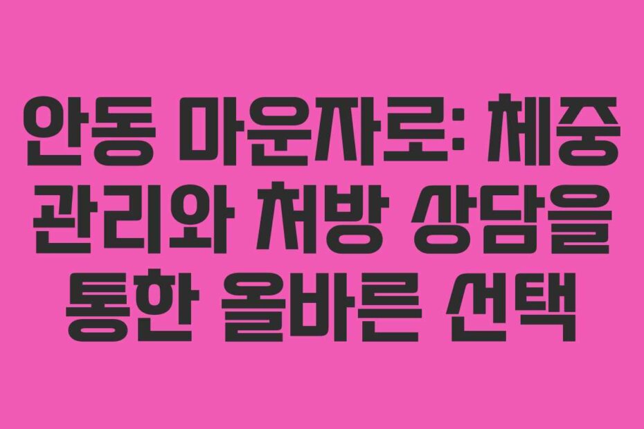 안동 마운자로: 체중 관리와 처방 상담을 통한 올바른 선택