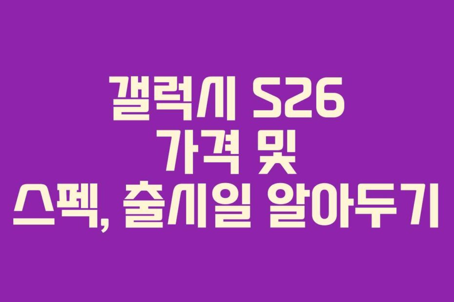 갤럭시 S26 가격 및 스펙, 출시일 알아두기