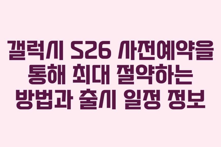 갤럭시 S26 사전예약을 통해 최대 절약하는 방법과 출시 일정 정보