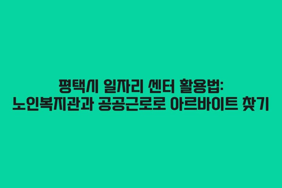 평택시 일자리 센터 활용법: 노인복지관과 공공근로로 아르바이트 찾기