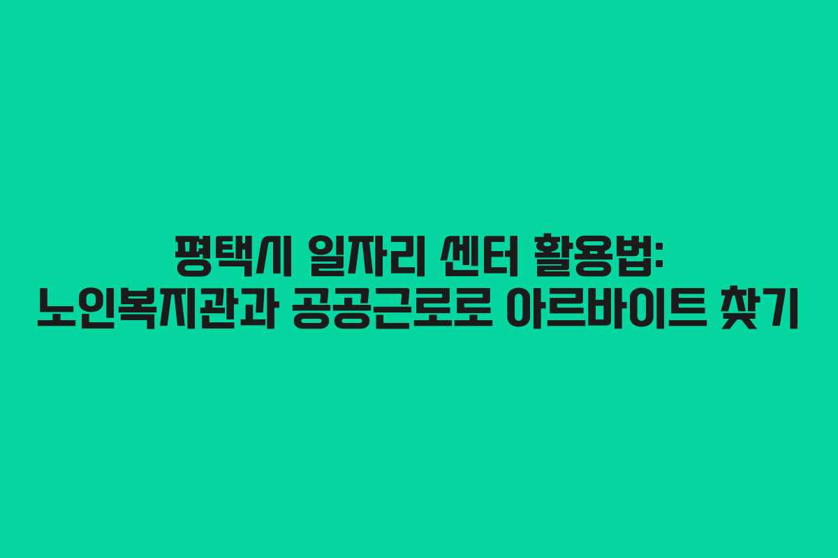 평택시 일자리 센터 활용법: 노인복지관과 공공근로로 아르바이트 찾기