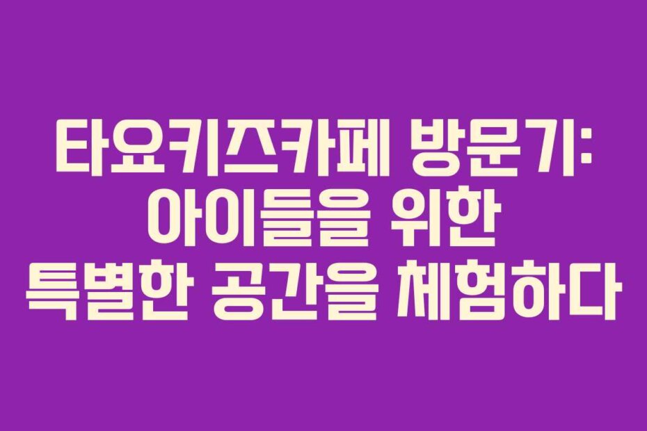 타요키즈카페 방문기: 아이들을 위한 특별한 공간을 체험하다
