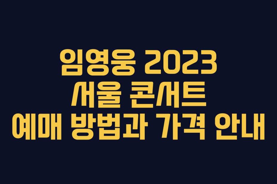임영웅 2023 서울 콘서트 예매 방법과 가격 안내