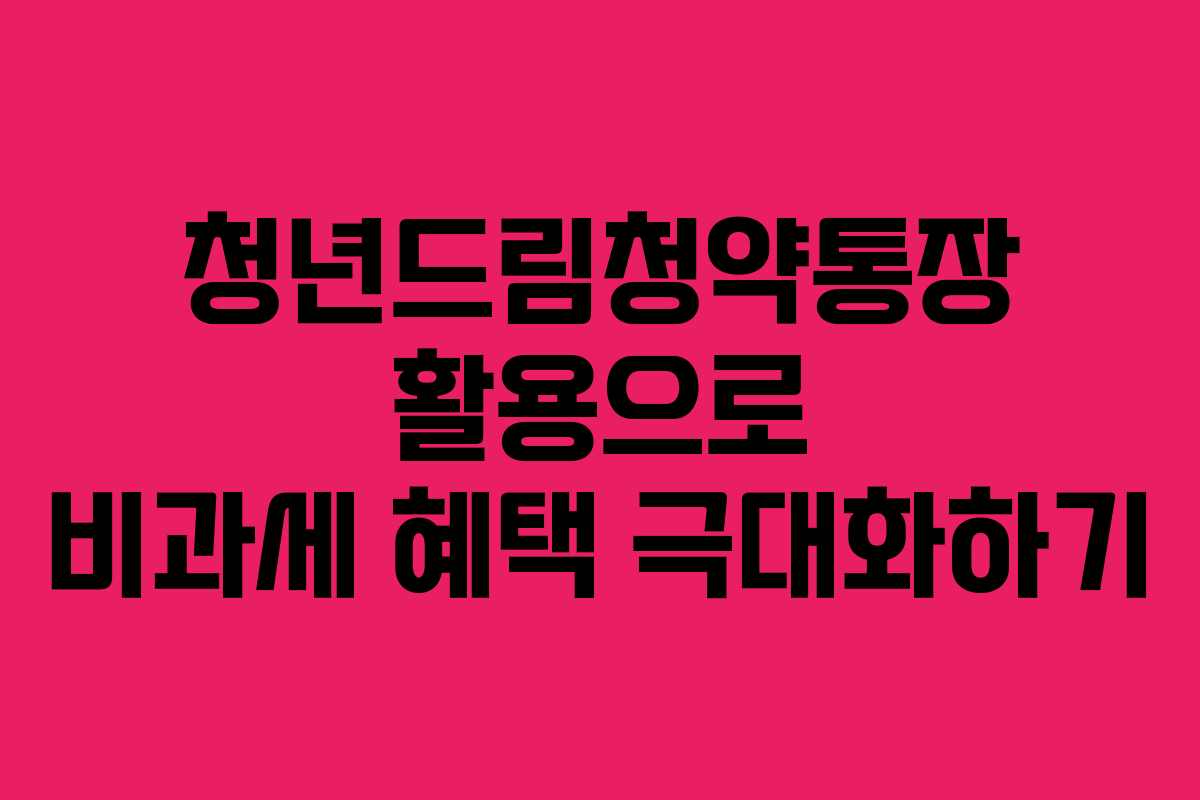 청년드림청약통장 활용으로 비과세 혜택 극대화하기