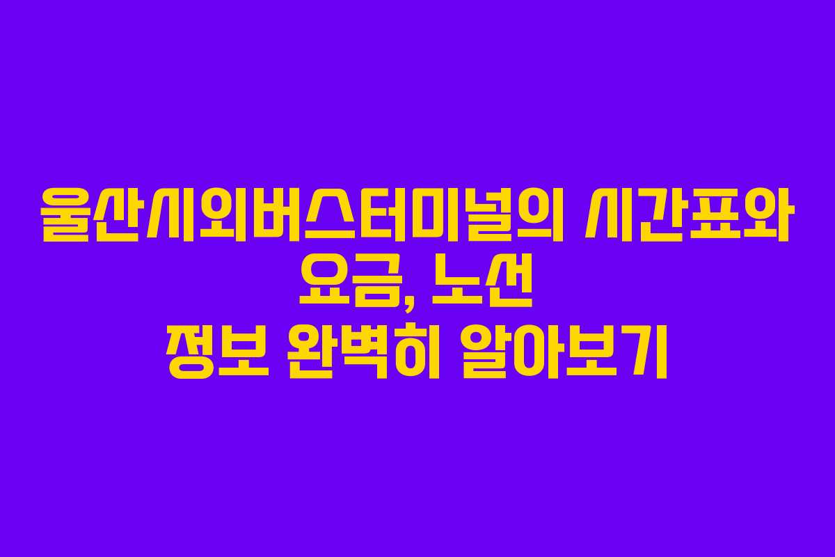 울산시외버스터미널의 시간표와 요금, 노선 정보 완벽히 알아보기