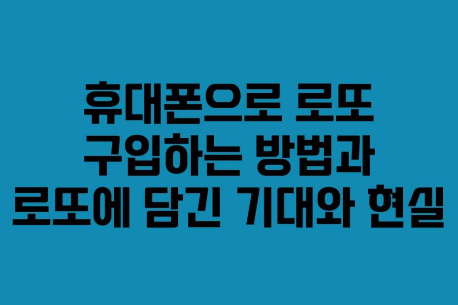 휴대폰으로 로또 구입하는 방법과 로또에 담긴 기대와 현실