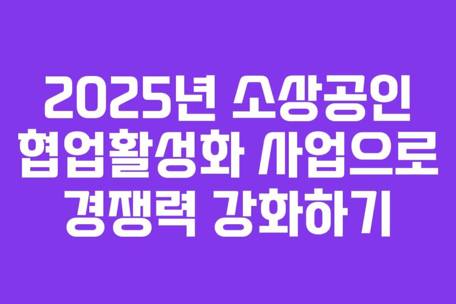 2025년 소상공인 협업활성화 사업으로 경쟁력 강화하기
