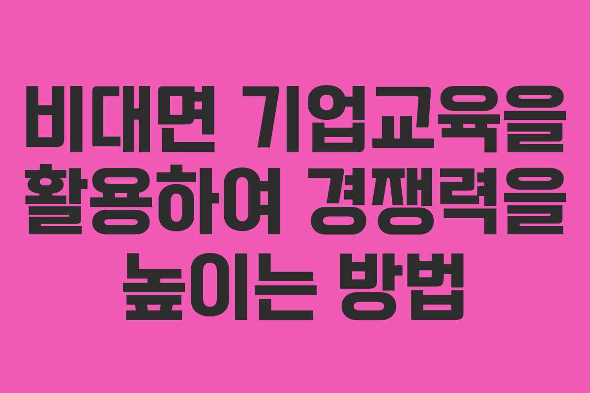 비대면 기업교육을 활용하여 경쟁력을 높이는 방법