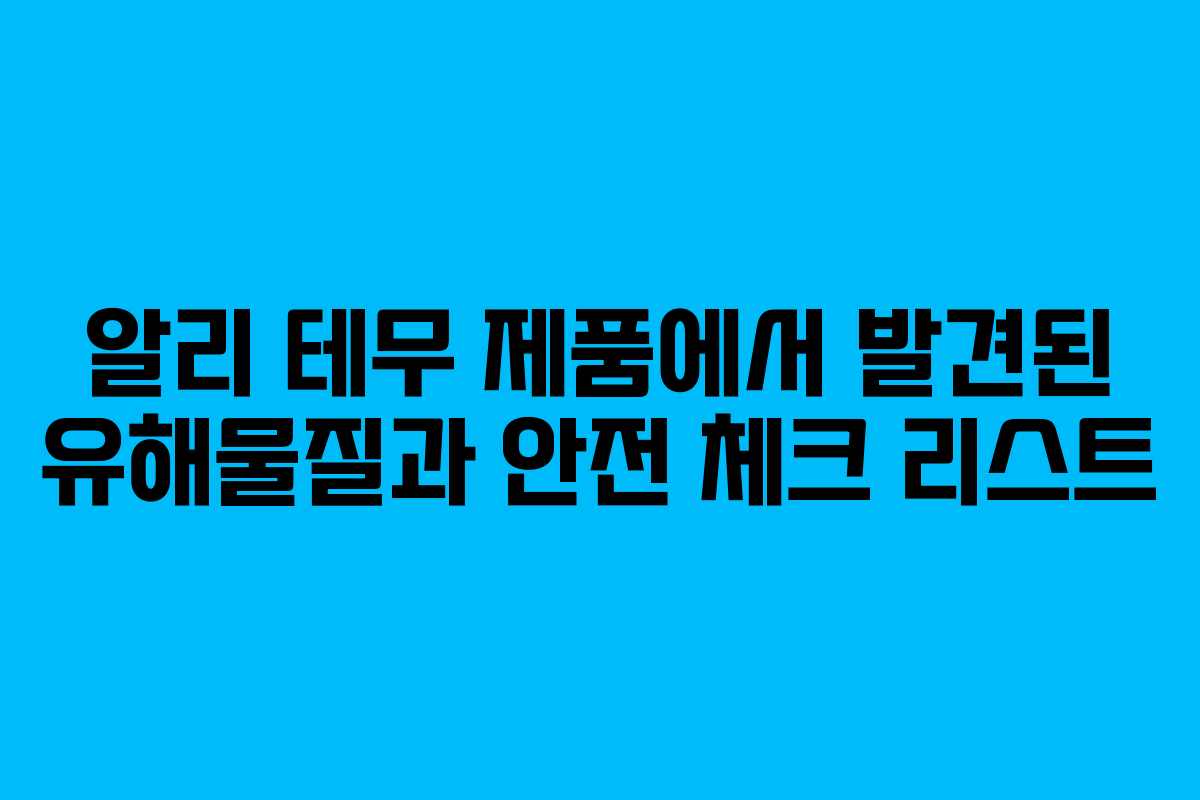 알리 테무 제품에서 발견된 유해물질과 안전 체크 리스트