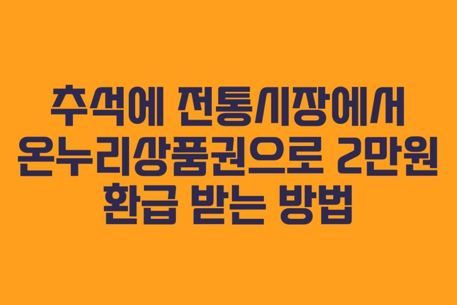 추석에 전통시장에서 온누리상품권으로 2만원 환급 받는 방법 추석에 전통시장에서 온누리상품권으로 2만원 환급 받는 방법