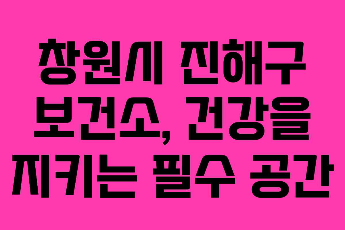 창원시 진해구 보건소, 건강을 지키는 필수 공간
