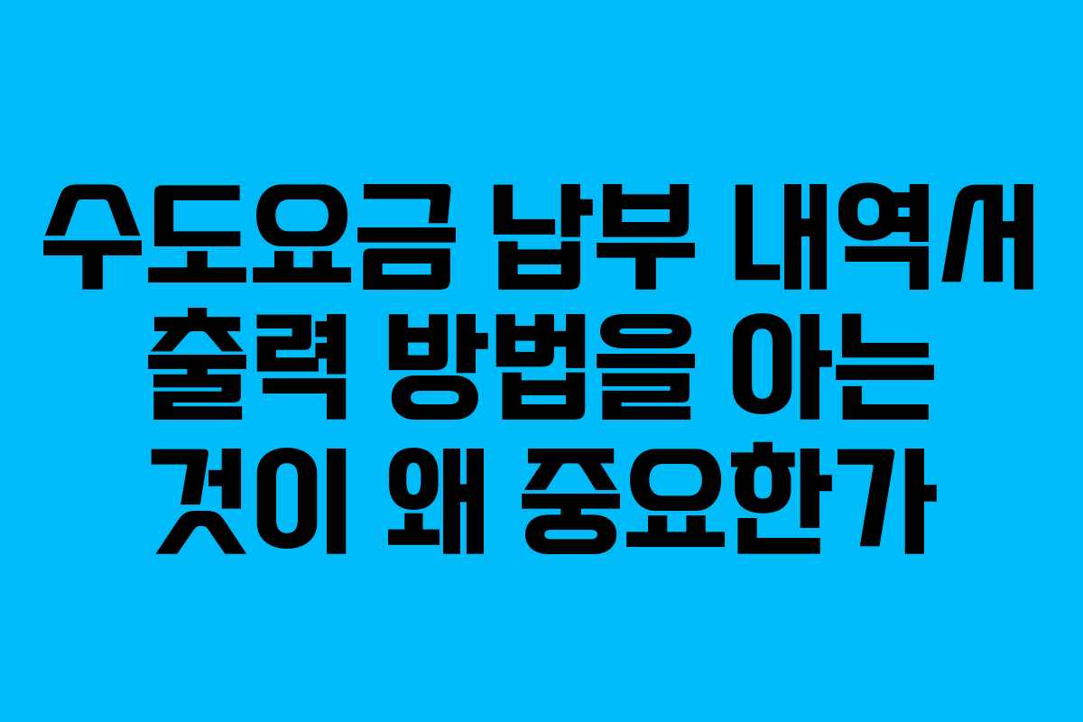 수도요금 납부 내역서 출력 방법을 아는 것이 왜 중요한가