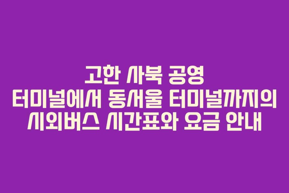 고한 사북 공영 터미널에서 동서울 터미널까지의 시외버스 시간표와 요금 안내