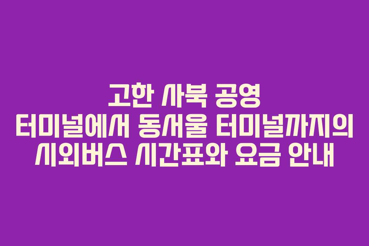 고한 사북 공영 터미널에서 동서울 터미널까지의 시외버스 시간표와 요금 안내