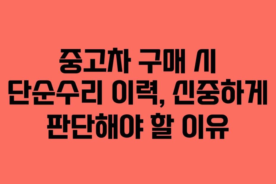 중고차 구매 시 단순수리 이력, 신중하게 판단해야 할 이유