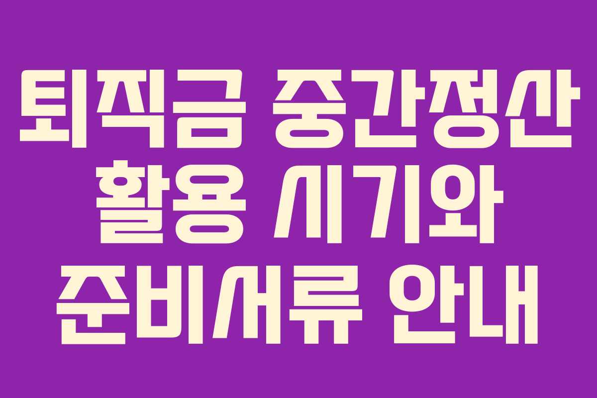 퇴직금 중간정산 활용 시기와 준비서류 안내