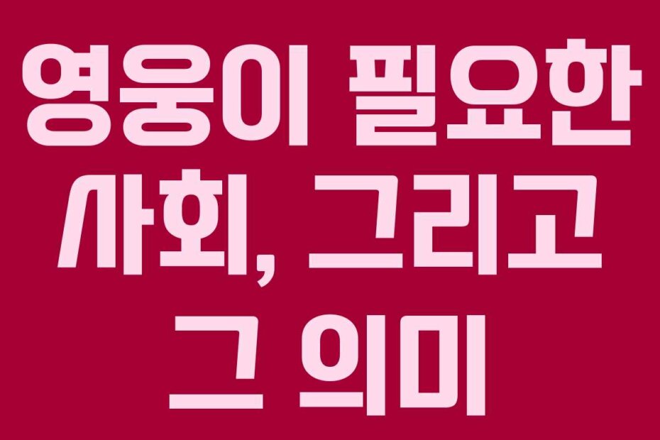 영웅이 필요한 사회, 그리고 그 의미 영웅이 필요한 사회, 그리고 그 의미