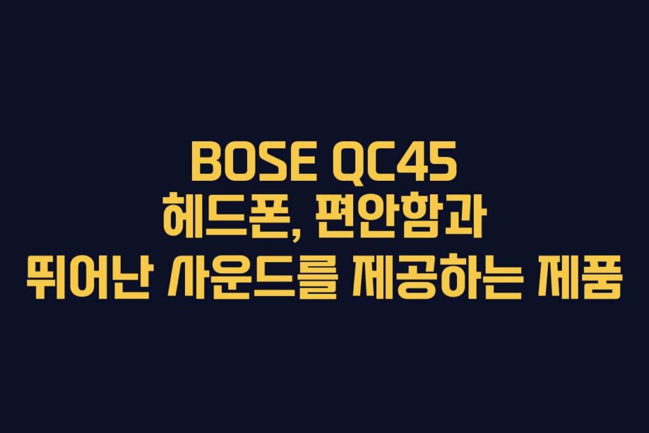 BOSE QC45 헤드폰, 편안함과 뛰어난 사운드를 제공하는 제품