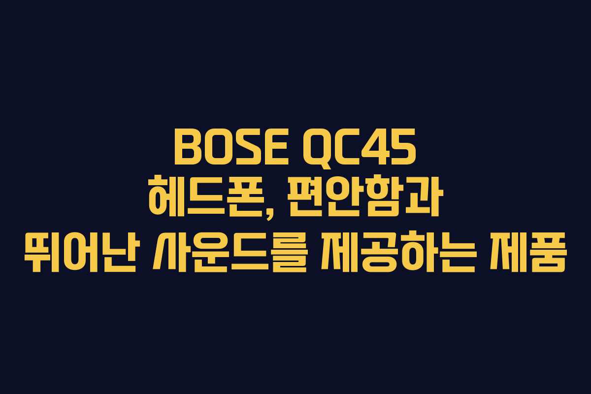 BOSE QC45 헤드폰, 편안함과 뛰어난 사운드를 제공하는 제품