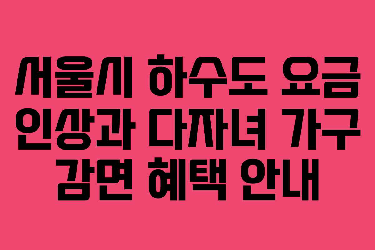 서울시 하수도 요금 인상과 다자녀 가구 감면 혜택 안내