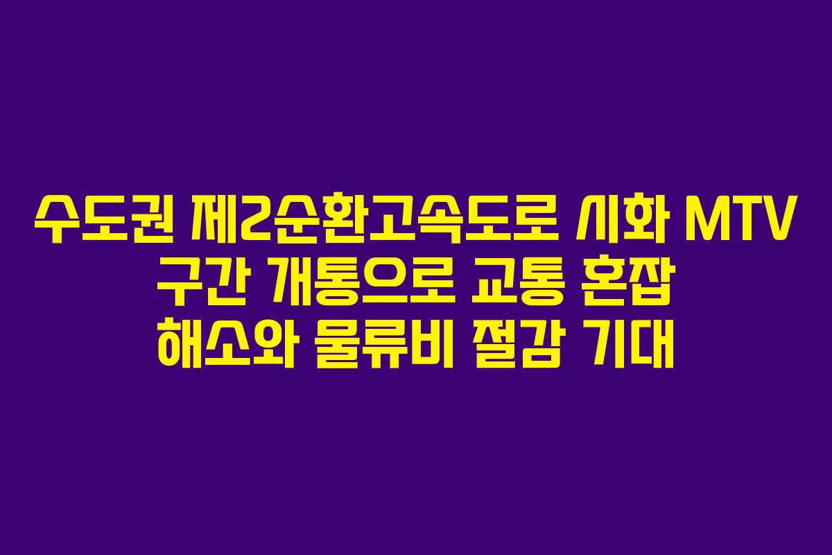 수도권 제2순환고속도로 시화 MTV 구간 개통으로 교통 혼잡 해소와 물류비 절감 기대