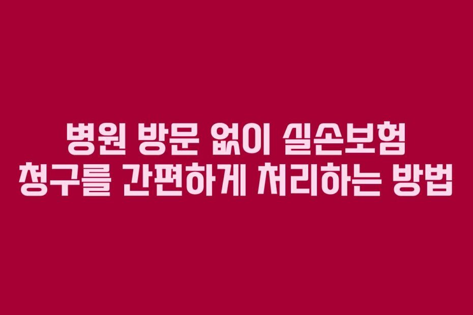 병원 방문 없이 실손보험 청구를 간편하게 처리하는 방법