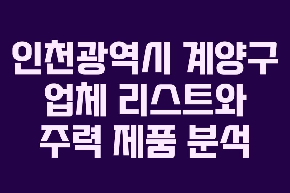 인천광역시 계양구 업체 리스트와 주력 제품 분석