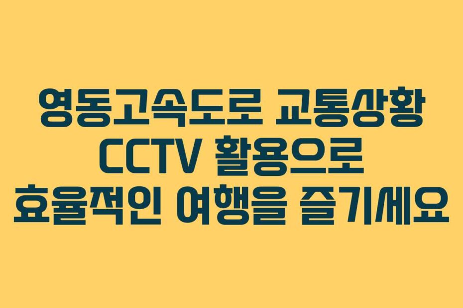 영동고속도로 교통상황 CCTV 활용으로 효율적인 여행을 즐기세요