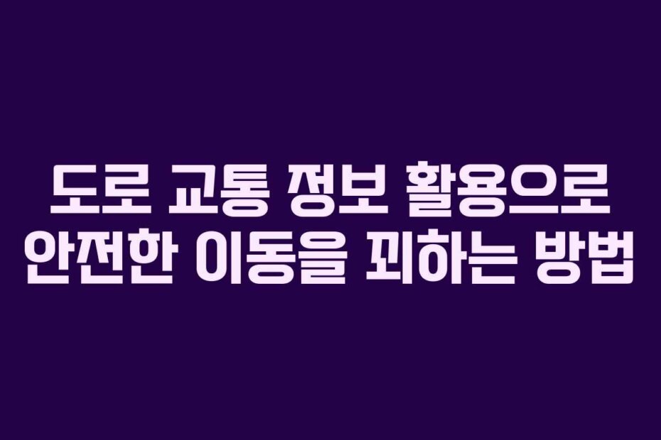 도로 교통 정보 활용으로 안전한 이동을 꾀하는 방법