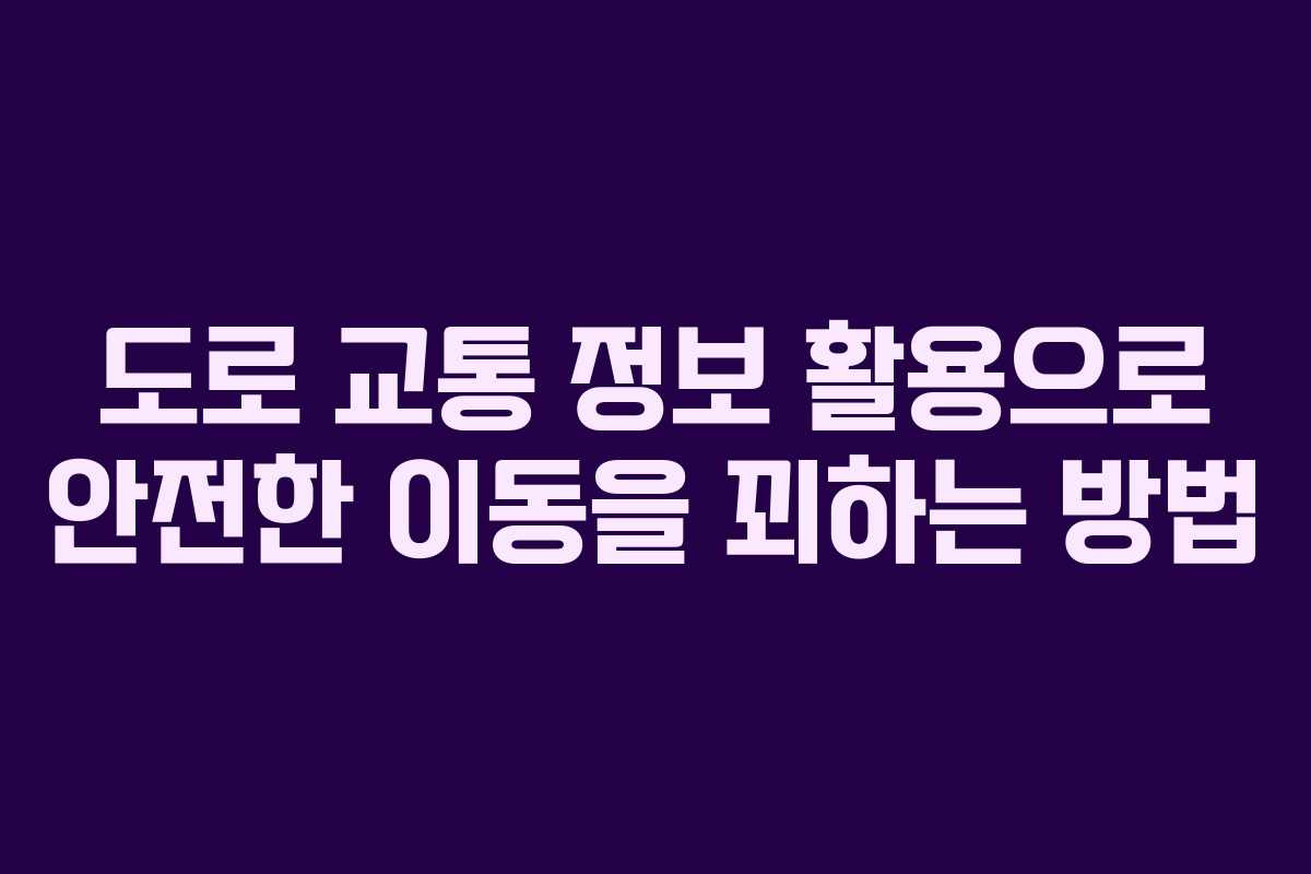 도로 교통 정보 활용으로 안전한 이동을 꾀하는 방법