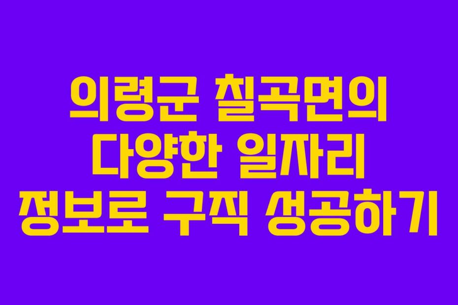 의령군 칠곡면의 다양한 일자리 정보로 구직 성공하기